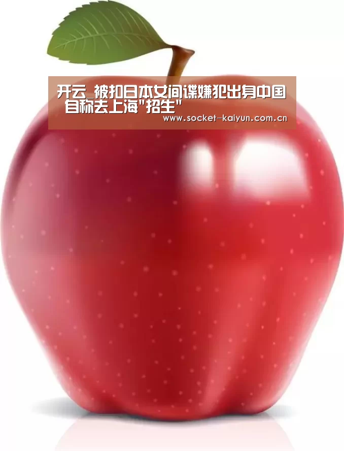 开云_被扣日本女间谍嫌犯出身中国 自称去上海招生(图2) 开元棋牌官网